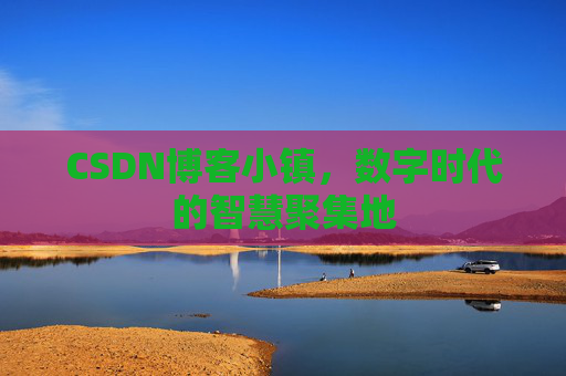 CSDN博客小镇,数字时代的智慧聚集地